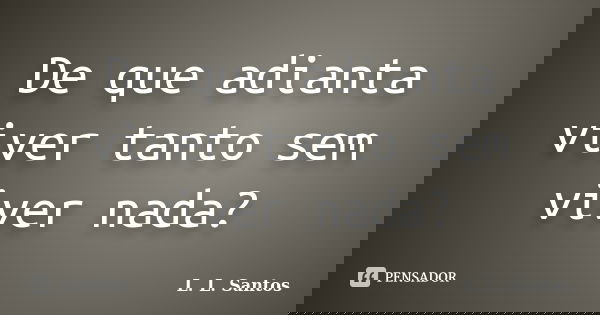 De que adianta viver tanto sem viver nada?... Frase de L. L. Santos.