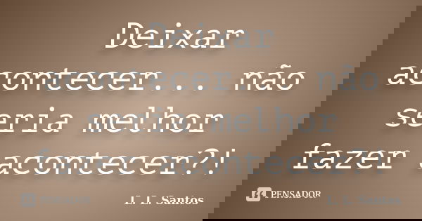 Deixar acontecer... não seria melhor fazer acontecer?!... Frase de L. L. Santos.