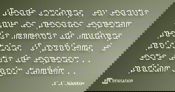 Desde criança, eu escuto que as pessoas esperam pelo momento da mudança política. O problema, é este ato de esperar... podiam agir também...... Frase de L. L. Santos.