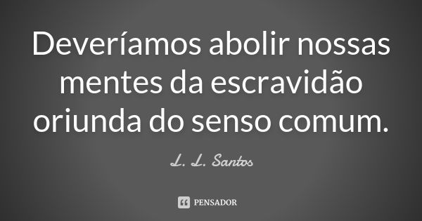 Deveríamos abolir nossas mentes da escravidão oriunda do senso comum.... Frase de L. L. Santos.