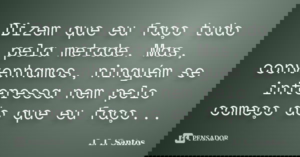 Dizem que eu faço tudo pela metade. Mas, convenhamos, ninguém se interessa nem pelo começo do que eu faço...... Frase de L. L. Santos.