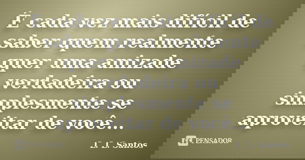 É cada vez mais difícil de saber quem realmente quer uma amizade verdadeira ou simplesmente se aproveitar de você...... Frase de L. L. Santos.