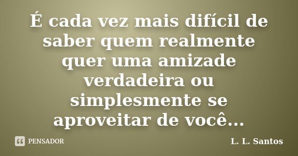 É cada vez mais difícil de saber quem realmente quer uma amizade verdadeira ou simplesmente se aproveitar de você...... Frase de L. L. Santos.