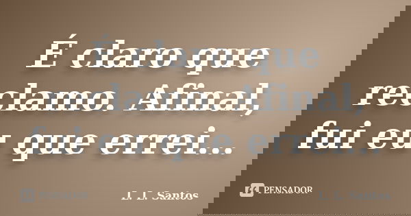 É claro que reclamo. Afinal, fui eu que errei...... Frase de L. L. Santos.