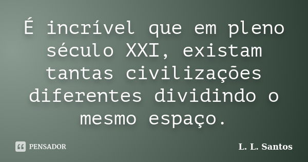 É incrível que em pleno século XXI, existam tantas civilizações diferentes dividindo o mesmo espaço.... Frase de L. L. Santos.