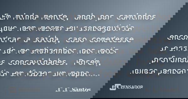 Em minha mente, ando por caminhos que nem mesmo eu conseguiria encontrar a saída, caso cometesse o erro de me embrenhas nas mais profundas concavidades. Porém, ... Frase de L. L. Santos.
