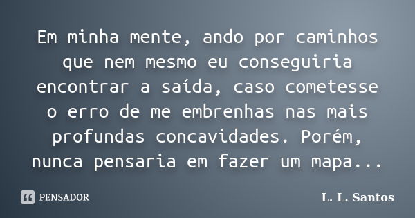 Em minha mente, ando por caminhos que nem mesmo eu conseguiria encontrar a saída, caso cometesse o erro de me embrenhas nas mais profundas concavidades. Porém, ... Frase de L. L. Santos.