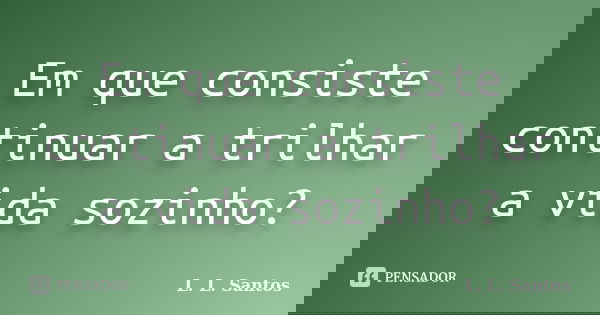 Em que consiste continuar a trilhar a vida sozinho?... Frase de L. L. Santos.
