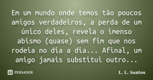 Em um mundo onde temos tão poucos amigos verdadeiros, a perda de um único deles, revela o imenso abismo (quase) sem fim que nos rodeia no dia a dia... Afinal, u... Frase de L. L. Santos.