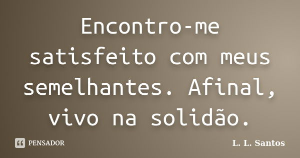 Encontro-me satisfeito com meus semelhantes. Afinal, vivo na solidão.... Frase de L. L. Santos.