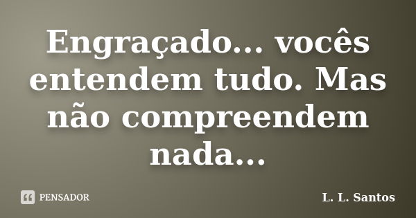 Engraçado... vocês entendem tudo. Mas não compreendem nada...... Frase de L. L. Santos.