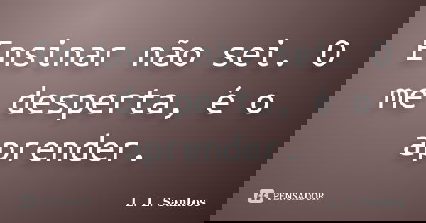 Ensinar não sei. O me desperta, é o aprender.... Frase de L. L. Santos.