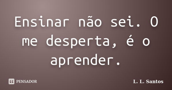 Ensinar não sei. O me desperta, é o aprender.... Frase de L. L. Santos.