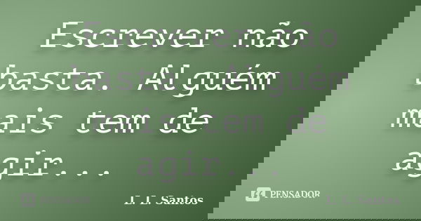 Escrever não basta. Alguém mais tem de agir...... Frase de L. L. Santos.