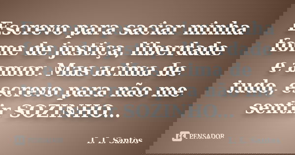 Escrevo para saciar minha fome de justiça, liberdade e amor. Mas acima de tudo, escrevo para não me sentir SOZINHO...... Frase de L. L. Santos.
