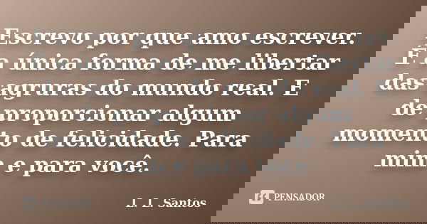 Escrevo por que amo escrever. É a única forma de me libertar das agruras do mundo real. E de proporcionar algum momento de felicidade. Para mim e para você.... Frase de L. L. Santos.