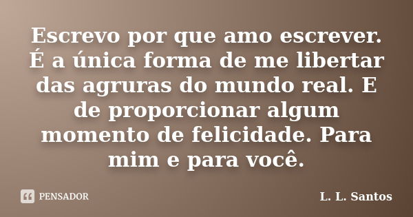 Escrevo por que amo escrever. É a única forma de me libertar das agruras do mundo real. E de proporcionar algum momento de felicidade. Para mim e para você.... Frase de L. L. Santos.