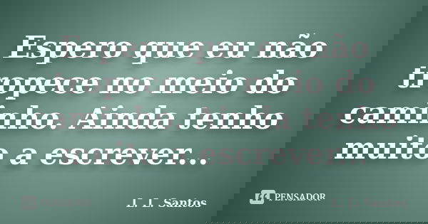 Espero que eu não tropece no meio do caminho. Ainda tenho muito a escrever...... Frase de L. L. Santos.