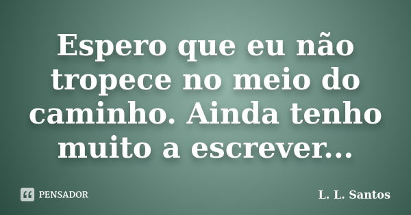 Espero que eu não tropece no meio do caminho. Ainda tenho muito a escrever...... Frase de L. L. Santos.