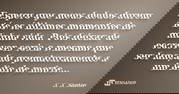 Espero que meus dedos durem até os últimos momentos de minha vida. Pois deixar de escrever seria o mesmo que ser lançado prematuramente a um leito de morte...... Frase de L. L. Santos.