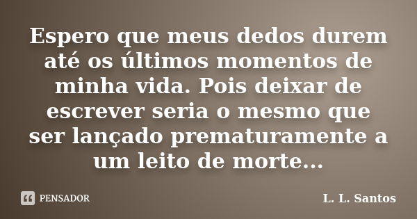 Espero que meus dedos durem até os últimos momentos de minha vida. Pois deixar de escrever seria o mesmo que ser lançado prematuramente a um leito de morte...... Frase de L. L. Santos.