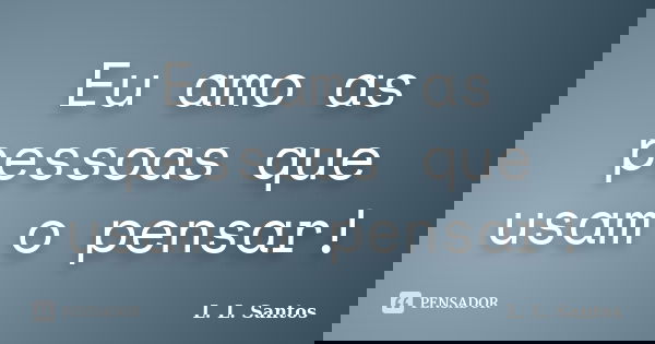 Eu amo as pessoas que usam o pensar!... Frase de L. L. Santos.
