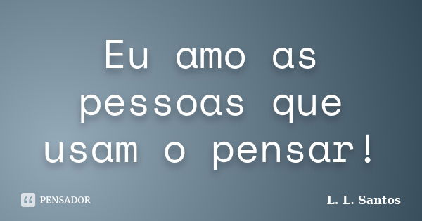 Eu amo as pessoas que usam o pensar!... Frase de L. L. Santos.