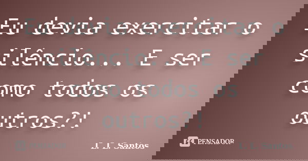 Eu devia exercitar o silêncio... E ser como todos os outros?!... Frase de L. L. Santos.