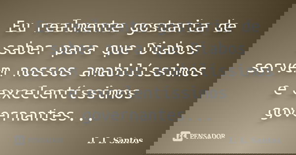Eu realmente gostaria de saber para que Diabos servem nossos amabilíssimos e excelentíssimos governantes...... Frase de L. L. Santos.