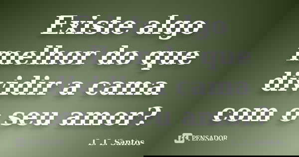 Existe algo melhor do que dividir a cama com o seu amor?... Frase de L. L. Santos.