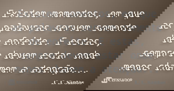 Existem momentos, em que as palavras servem somente de enfeite. E estas, sempre devem estar onde menos chamem a atenção...... Frase de L. L. Santos.