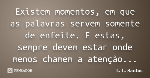 Existem momentos, em que as palavras servem somente de enfeite. E estas, sempre devem estar onde menos chamem a atenção...... Frase de L. L. Santos.