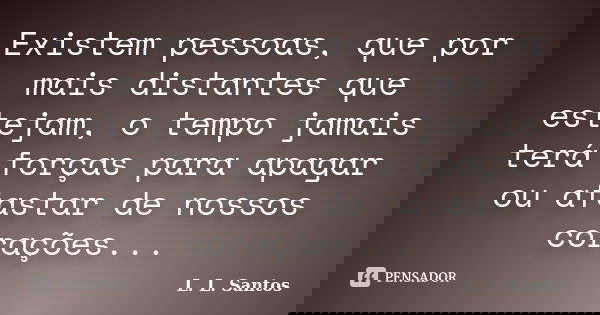 Existem pessoas, que por mais distantes que estejam, o tempo jamais terá forças para apagar ou afastar de nossos corações...... Frase de L. L. Santos.