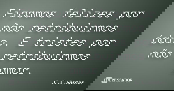 Ficamos felizes por não retribuirmos ódio. E tristes por não retribuirmos amor.... Frase de L. L. Santos.