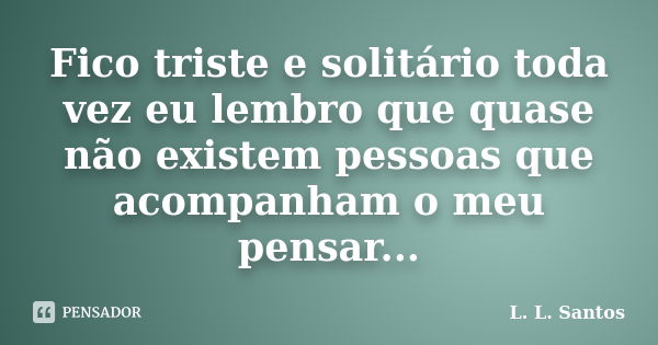 Fico triste e solitário toda vez eu lembro que quase não existem pessoas que acompanham o meu pensar...... Frase de L. L. Santos.