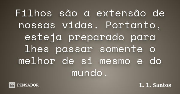 Filhos são a extensão de nossas vidas. Portanto, esteja preparado para lhes passar somente o melhor de si mesmo e do mundo.... Frase de L. L. Santos.