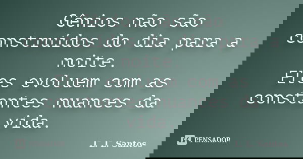 Gênios não são construídos do dia para a noite. Eles evoluem com as constantes nuances da vida.... Frase de L. L. Santos.