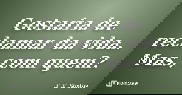 Gostaria de reclamar da vida. Mas, com quem?... Frase de L. L. Santos.