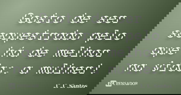 Gosto de ser sequestrado pelo que há de melhor na vida: a mulher!... Frase de L. L. Santos.