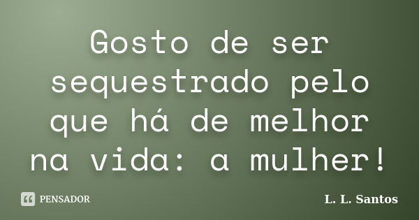 Gosto de ser sequestrado pelo que há de melhor na vida: a mulher!... Frase de L. L. Santos.