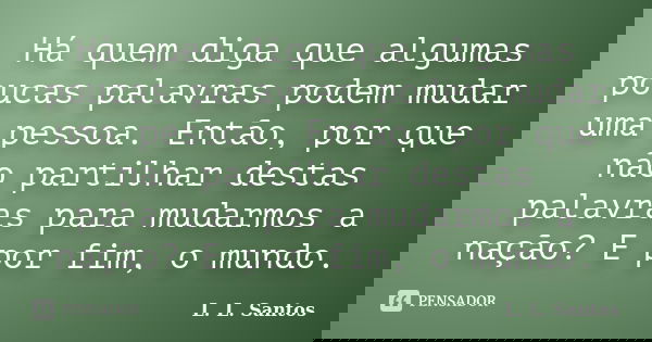 Há quem diga que algumas poucas palavras podem mudar uma pessoa. Então, por que não partilhar destas palavras para mudarmos a nação? E por fim, o mundo.... Frase de L. L. Santos.