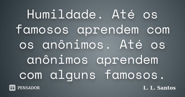 Humildade. Até os famosos aprendem com os anônimos. Até os anônimos aprendem com alguns famosos.... Frase de L. L. Santos.