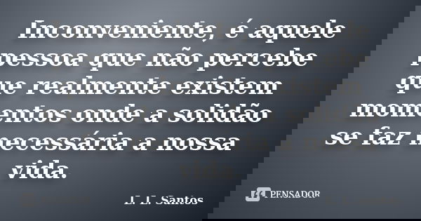 Inconveniente, é aquele pessoa que não percebe que realmente existem momentos onde a solidão se faz necessária a nossa vida.... Frase de L. L. Santos.
