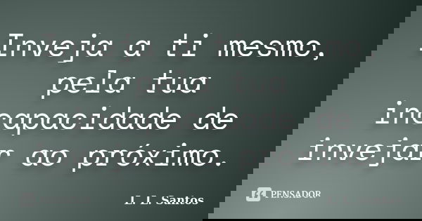 Inveja a ti mesmo, pela tua incapacidade de invejar ao próximo.... Frase de L. L. Santos.