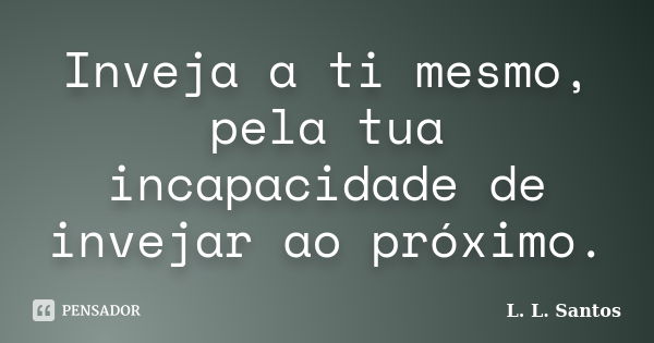 Inveja a ti mesmo, pela tua incapacidade de invejar ao próximo.... Frase de L. L. Santos.