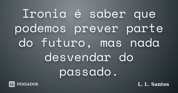 Ironia é saber que podemos prever parte do futuro, mas nada desvendar do passado.... Frase de L. L. Santos.