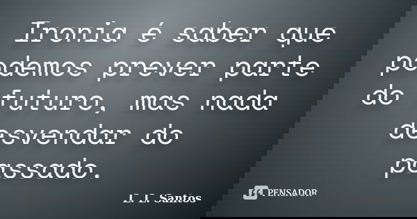 Ironia é saber que podemos prever parte do futuro, mas nada desvendar do passado.... Frase de L. L. Santos.