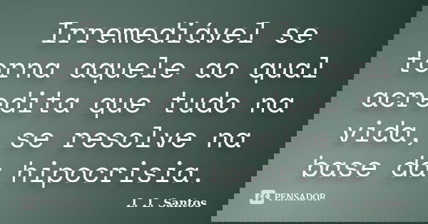 Irremediável se torna aquele ao qual acredita que tudo na vida, se resolve na base da hipocrisia.... Frase de L. L. Santos.