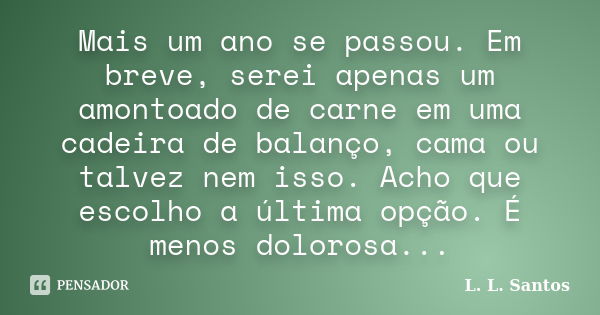 Mais um ano se passou. Em breve, serei apenas um amontoado de carne em uma cadeira de balanço, cama ou talvez nem isso. Acho que escolho a última opção. É menos... Frase de L. L. Santos.