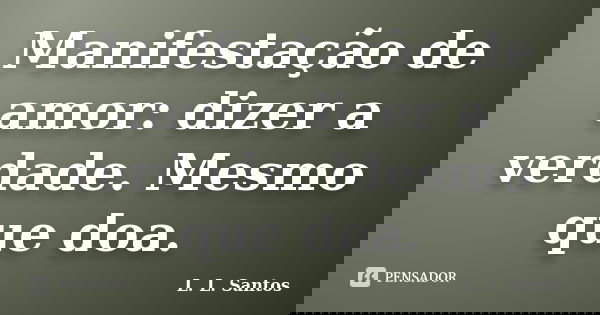 Manifestação de amor: dizer a verdade. Mesmo que doa.... Frase de L. L. Santos.